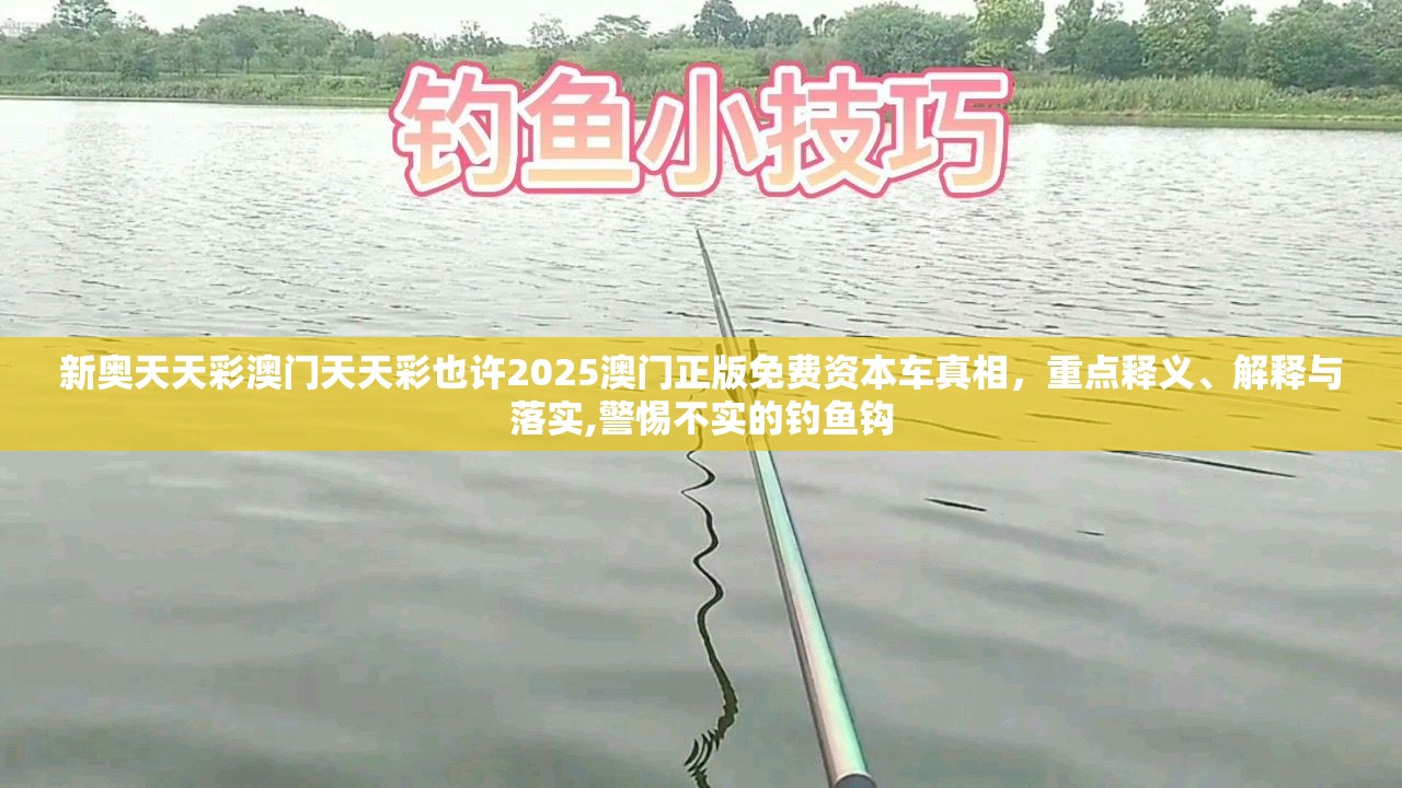 新奥天天彩澳门天天彩也许2025澳门正版免费资本车真相，重点释义、解释与落实,警惕不实的钓鱼钩