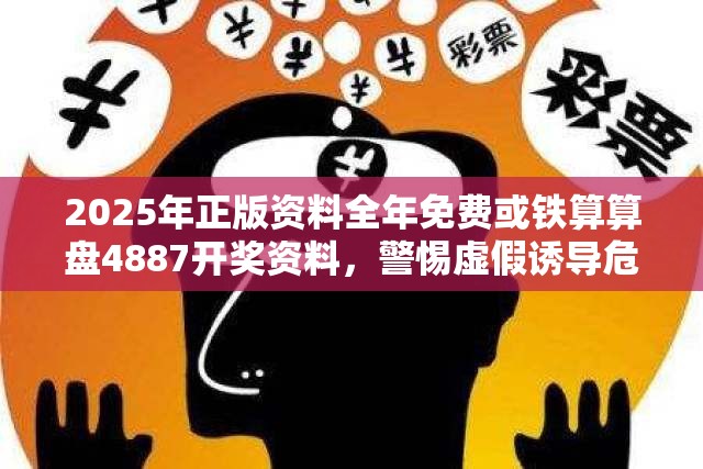 2025年正版资料全年免费或铁算算盘4887开奖资料，警惕虚假诱导危害-痛点释义、专家解析解释与落实