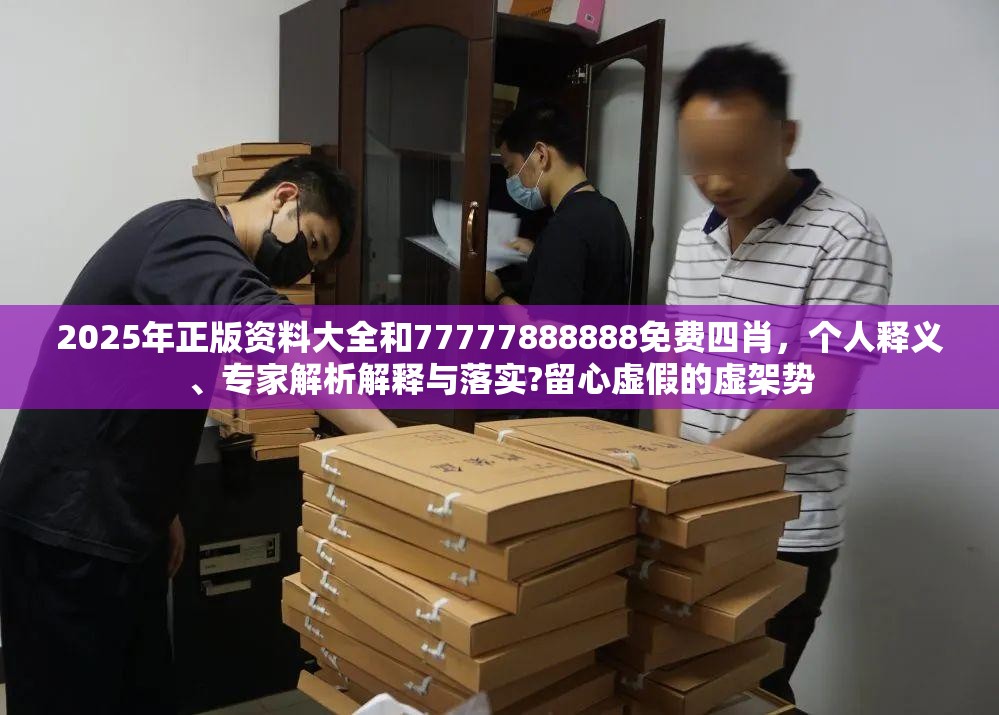 2025年正版资料大全和77777888888免费四肖，个人释义、专家解析解释与落实?留心虚假的虚架势