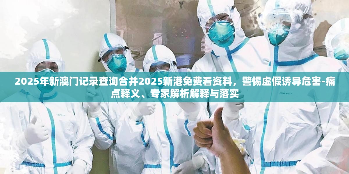 2025年新澳门记录查询合并2025新港免费看资料，警惕虚假诱导危害-痛点释义、专家解析解释与落实